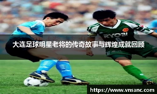 大连足球明星老将的传奇故事与辉煌成就回顾