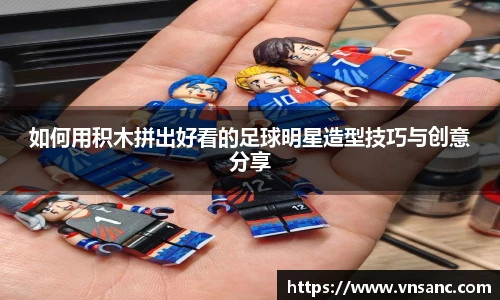 如何用积木拼出好看的足球明星造型技巧与创意分享